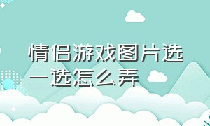 情侣游戏图片选一选怎么弄（情侣游戏截图模板）