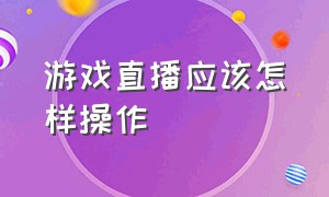 游戏直播应该怎样操作（游戏直播应该怎样操作视频）