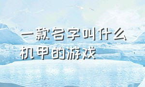 一款名字叫什么机甲的游戏（以前玩的有一款机甲游戏叫什么）