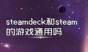 steamdeck和steam的游戏通用吗（steamdeck能玩所有steam游戏吗）