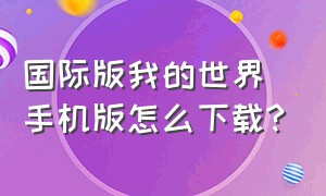 国际版我的世界手机版怎么下载?（国际版我的世界下载手机版）