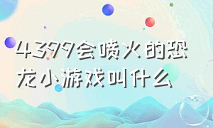 4399会喷火的恐龙小游戏叫什么（喷火小恐龙闯关游戏）