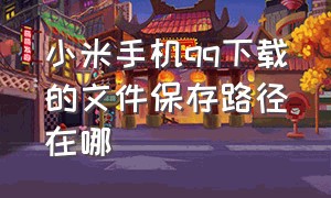 小米手机qq下载的文件保存路径在哪