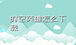 时空英雄怎么下载（宇宙英雄怎么下载历史版本）