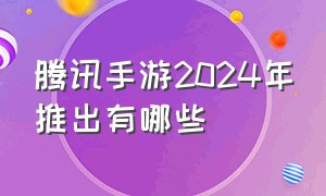 腾讯手游2024年推出有哪些