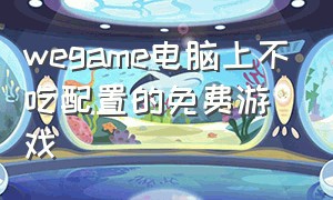 wegame电脑上不吃配置的免费游戏