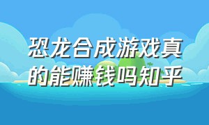 恐龙合成游戏真的能赚钱吗知乎（恐龙合成红包版）