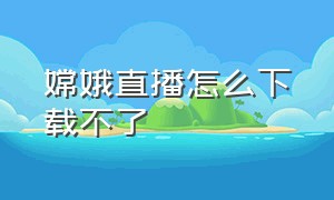 嫦娥直播怎么下载不了（魅影app下载免费版）