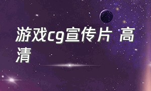 游戏cg宣传片 高清（游戏cg完整宣传片唯美）