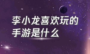 李小龙喜欢玩的手游是什么（李小龙喜欢玩的手游是什么名字）