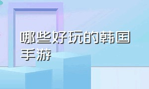 哪些好玩的韩国手游（哪些好玩的韩国手游游戏）