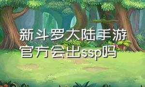 新斗罗大陆手游官方会出ssp吗（新斗罗大陆ss首发返场活动）