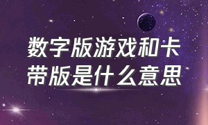 数字版游戏和卡带版是什么意思