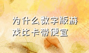 为什么数字版游戏比卡带便宜（为什么数字版游戏比光盘贵）