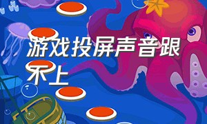 游戏投屏声音跟不上（投屏游戏声音是反的怎么解决）