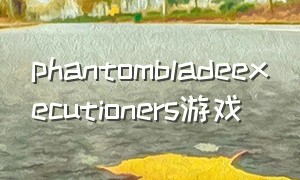 phantombladeexecutioners游戏