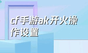 cf手游ak开火操作设置（cf手游操作设置跟随开火）