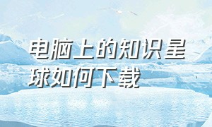 电脑上的知识星球如何下载（电脑上的知识星球如何下载安装）