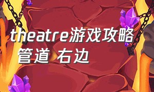 theatre游戏攻略 管道 右边（theatre攻略视频）