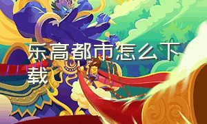 乐高都市怎么下载（乐高都市怎么下载软件）