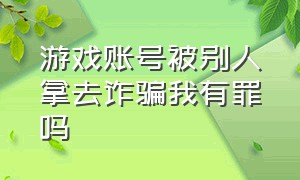 游戏账号被别人拿去诈骗我有罪吗