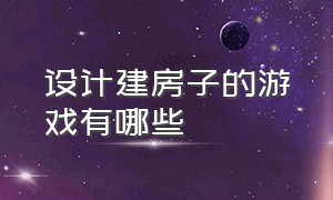 设计建房子的游戏有哪些（能自己制作房子的游戏是什么）