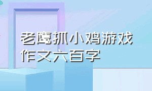 老鹰抓小鸡游戏作文六百字（老鹰捉小鸡游戏作文600字四年级）