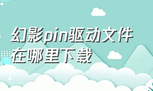 幻影pin驱动文件在哪里下载（幻影pin安装包不能安装）