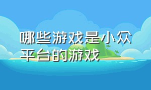 哪些游戏是小众平台的游戏（最近比较火的国内小众游戏）