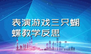 表演游戏三只蝴蝶教学反思（表演游戏三只蝴蝶教学反思中班）