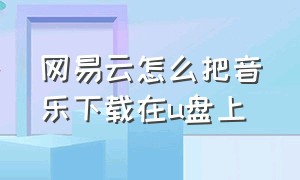 网易云怎么把音乐下载在u盘上（网易云怎么把音乐下载在u盘上面）