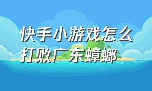 快手小游戏怎么打败广东蟑螂（快手小游戏安装）