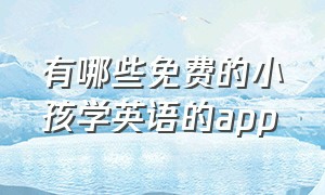 有哪些免费的小孩学英语的app（有什么小孩免费学英语的）