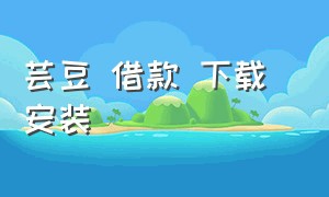 芸豆 借款 下载 安装（芸豆借款app怎么下载）