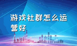 游戏社群怎么运营好（游戏社群怎么运营好一点）