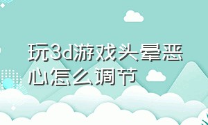 玩3d游戏头晕恶心怎么调节（玩3d游戏头晕恶心怎么调电脑设置）