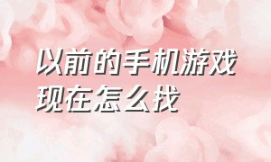 以前的手机游戏现在怎么找（以前的手机游戏现在怎么找回）