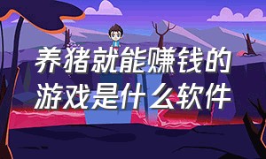 养猪就能赚钱的游戏是什么软件（养猪赚钱的游戏叫什么）