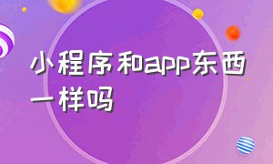 小程序和app东西一样吗（app和小程序是一个东西吗）