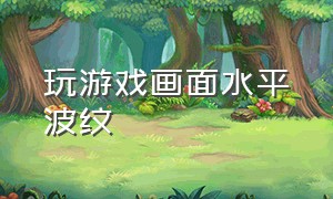 玩游戏画面水平波纹（打游戏移动画面有横向波纹）