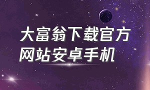 大富翁下载官方网站安卓手机（大富翁下载安卓版下载免费）