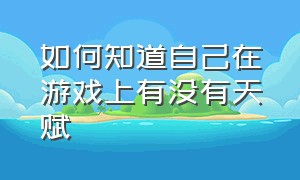 如何知道自己在游戏上有没有天赋（怎么看自己有没有游戏天赋）