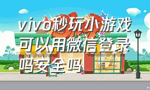 vivo秒玩小游戏可以用微信登录吗安全吗（vivo的秒玩小游戏怎么卸载）