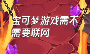 宝可梦游戏需不需要联网（宝可梦不需要登录的游戏有什么）