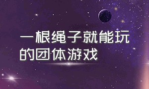 一根绳子就能玩的团体游戏（一根绳子的益智游戏）