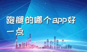 跑腿的哪个app好一点（跑腿app排行榜哪个最好）