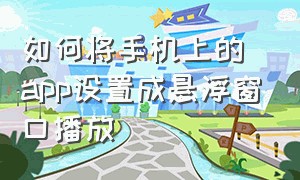 如何将手机上的app设置成悬浮窗口播放（app怎么开启悬浮窗）