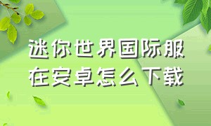 迷你世界国际服在安卓怎么下载