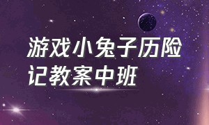 游戏小兔子历险记教案中班（游戏小兔子历险记教案中班）