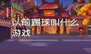 以前踢球叫什么游戏（踢球游戏是什么类型的游戏）